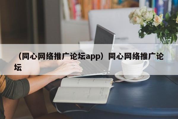 （同心网络推广论坛app）同心网络推广论坛