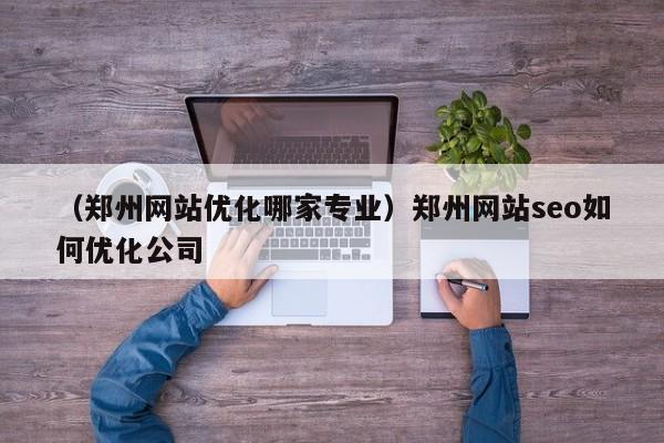 （郑州网站优化哪家专业）郑州网站seo如何优化公司