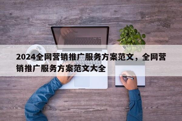 2024全网营销推广服务方案范文，全网营销推广服务方案范文大全