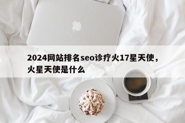 2024网站排名seo诊疗火17星天使，火星天使是什么