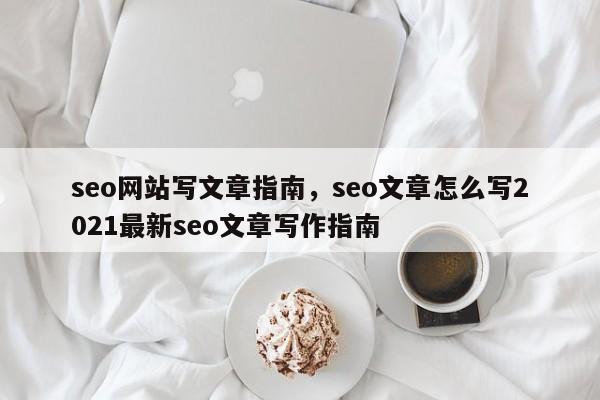 seo网站写文章指南，seo文章怎么写2021最新seo文章写作指南