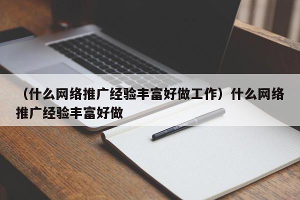 （什么网络推广经验丰富好做工作）什么网络推广经验丰富好做