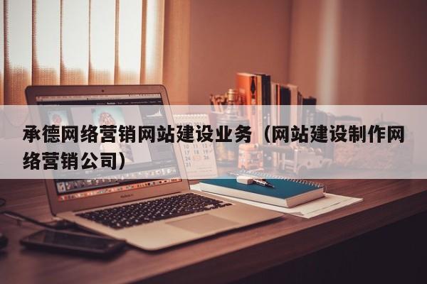 承德网络营销网站建设业务（网站建设制作网络营销公司）