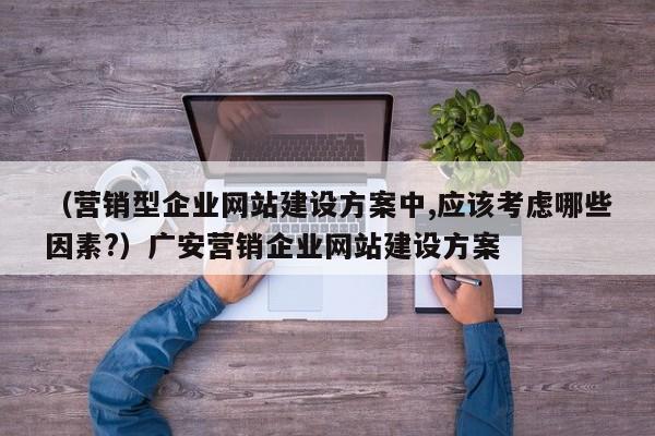 （营销型企业网站建设方案中,应该考虑哪些因素?）广安营销企业网站建设方案