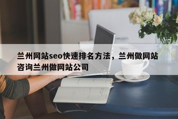 兰州网站seo快速排名方法，兰州做网站 咨询兰州做网站公司