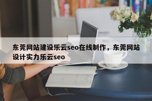 东莞网站建设乐云seo在线制作，东莞网站设计实力乐云seo