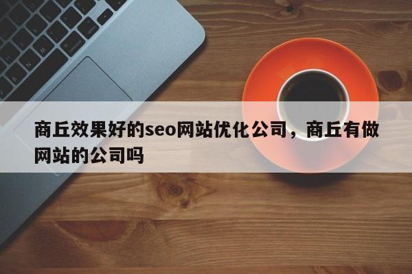 商丘效果好的seo网站优化公司，商丘有做网站的公司吗