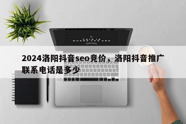 2024洛阳抖音seo竞价，洛阳抖音推广联系电话是多少