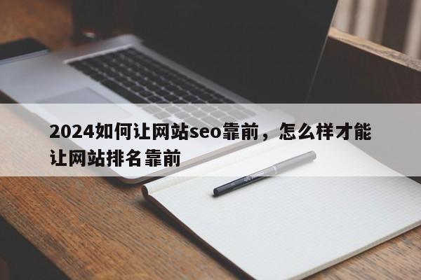 2024如何让网站seo靠前，怎么样才能让网站排名靠前