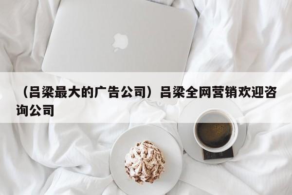 （吕梁最大的广告公司）吕梁全网营销欢迎咨询公司