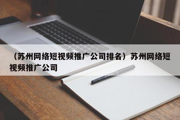 （苏州网络短视频推广公司排名）苏州网络短视频推广公司