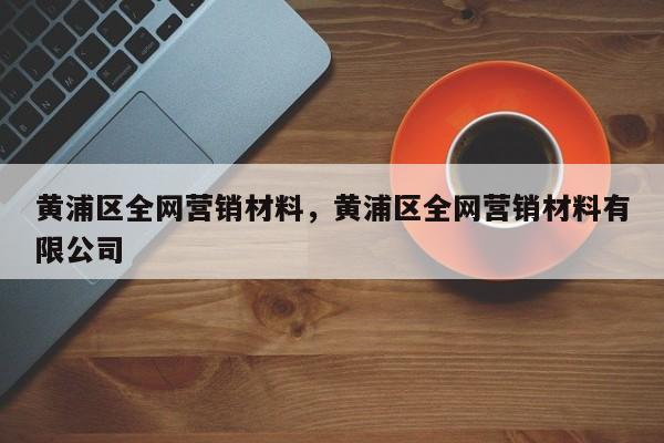 黄浦区全网营销材料，黄浦区全网营销材料有限公司