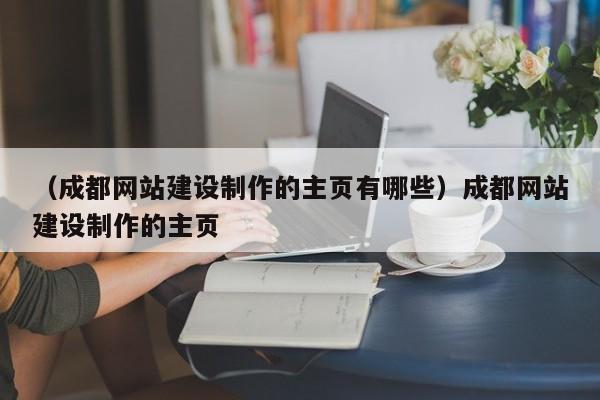 （成都网站建设制作的主页有哪些）成都网站建设制作的主页