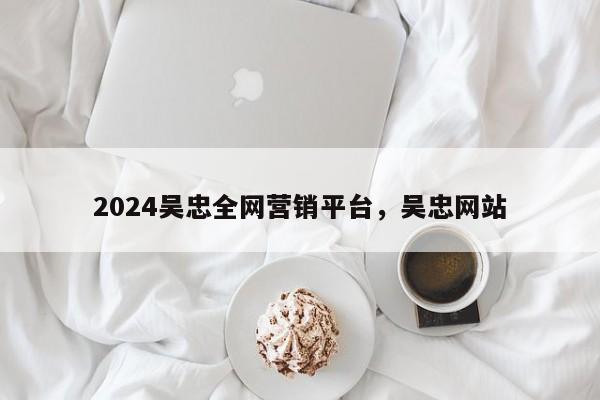 2024吴忠全网营销平台，吴忠网站