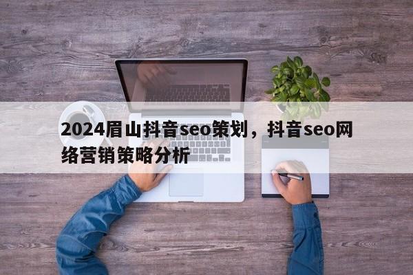 2024眉山抖音seo策划，抖音seo网络营销策略分析