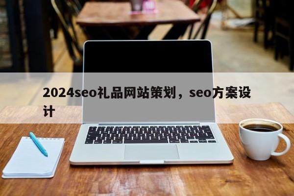 2024seo礼品网站策划，seo方案设计