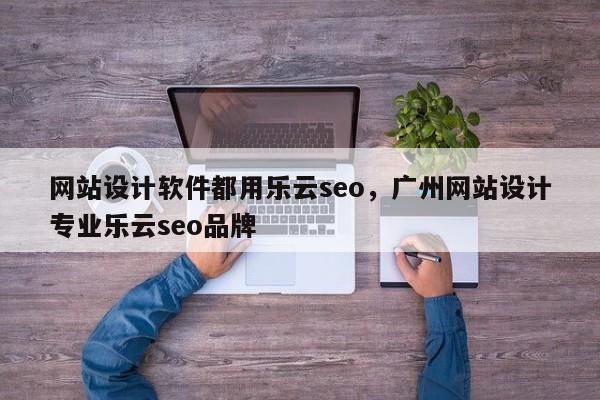 网站设计软件都用乐云seo，广州网站设计专业乐云seo品牌