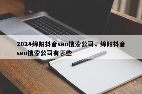 2024绵阳抖音seo搜索公司，绵阳抖音seo搜索公司有哪些