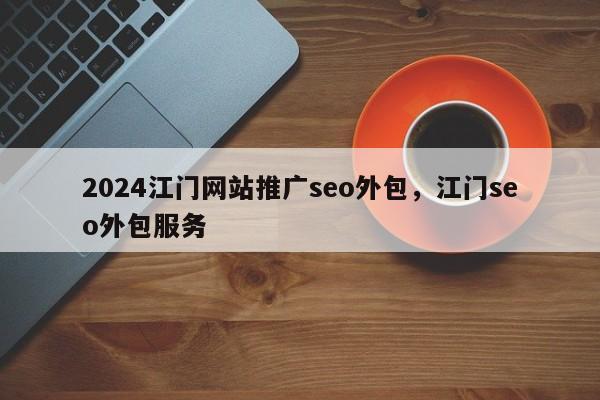 2024江门网站推广seo外包，江门seo外包服务