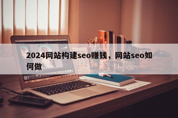 2024网站构建seo赚钱，网站seo如何做