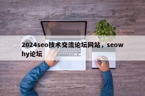 2024seo技术交流论坛网站，seowhy论坛