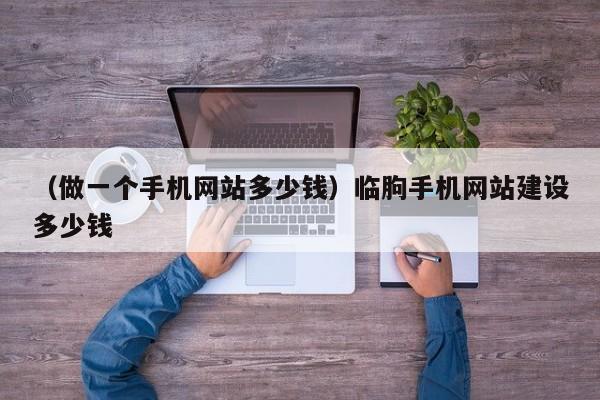 （做一个手机网站多少钱）临朐手机网站建设多少钱