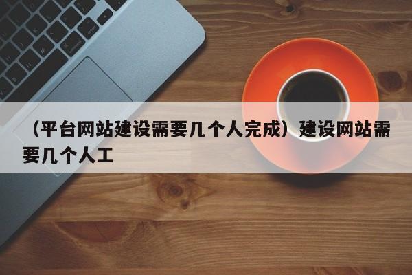 （平台网站建设需要几个人完成）建设网站需要几个人工