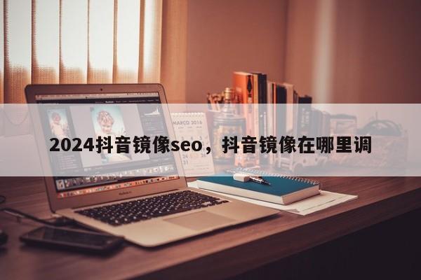 2024抖音镜像seo，抖音镜像在哪里调