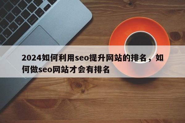 2024如何利用seo提升网站的排名，如何做seo网站才会有排名