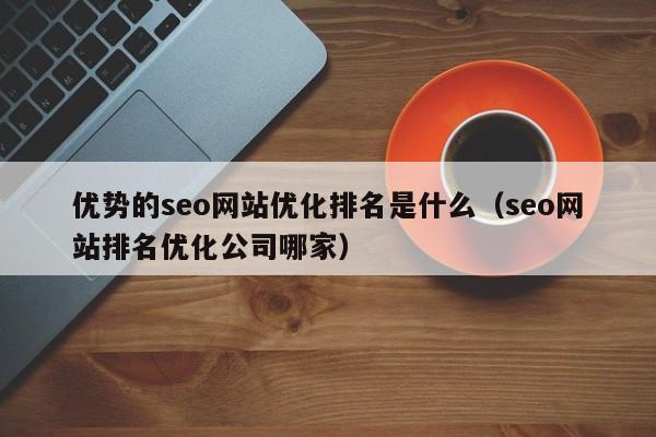 优势的seo网站优化排名是什么（seo网站排名优化公司哪家）