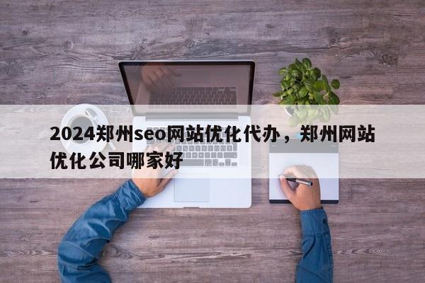 2024郑州seo网站优化代办，郑州网站优化公司哪家好