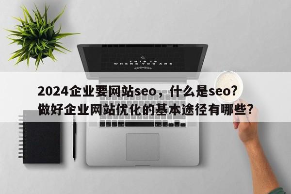 2024企业要网站seo，什么是seo?做好企业网站优化的基本途径有哪些?