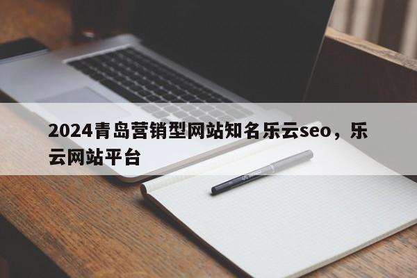 2024青岛营销型网站知名乐云seo，乐云网站平台