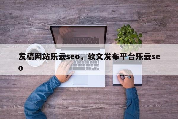 发稿网站乐云seo，软文发布平台乐云seo