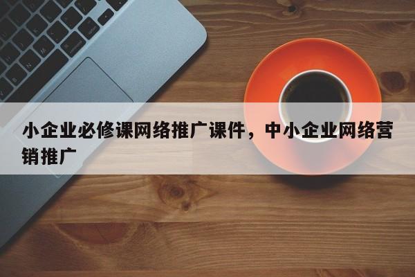 小企业必修课网络推广课件，中小企业网络营销推广