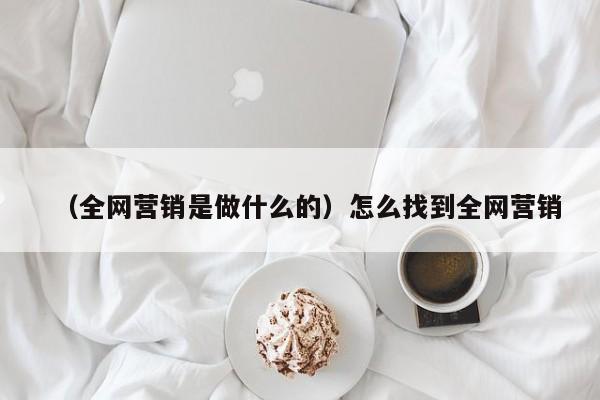 （全网营销是做什么的）怎么找到全网营销