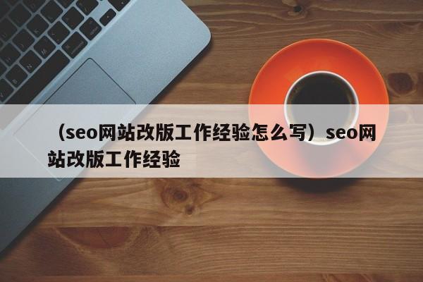 （seo网站改版工作经验怎么写）seo网站改版工作经验