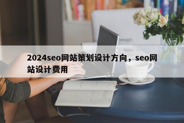 2024seo网站策划设计方向，seo网站设计费用