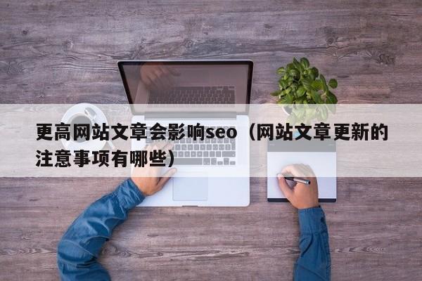 更高网站文章会影响seo（网站文章更新的注意事项有哪些）