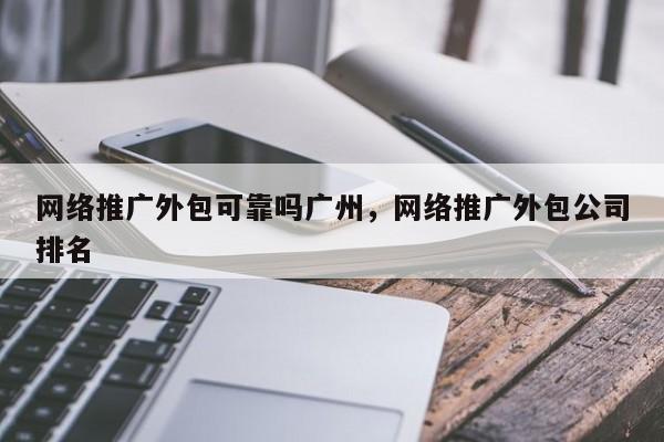 网络推广外包可靠吗广州，网络推广外包公司排名