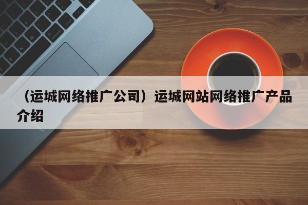 （运城网络推广公司）运城网站网络推广产品介绍