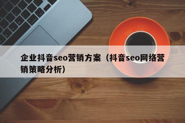 企业抖音seo营销方案（抖音seo网络营销策略分析）