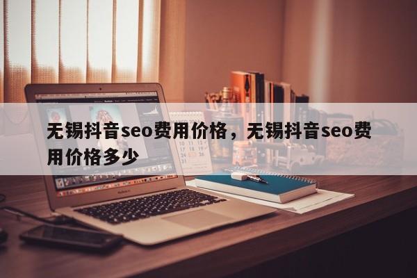 无锡抖音seo费用价格，无锡抖音seo费用价格多少