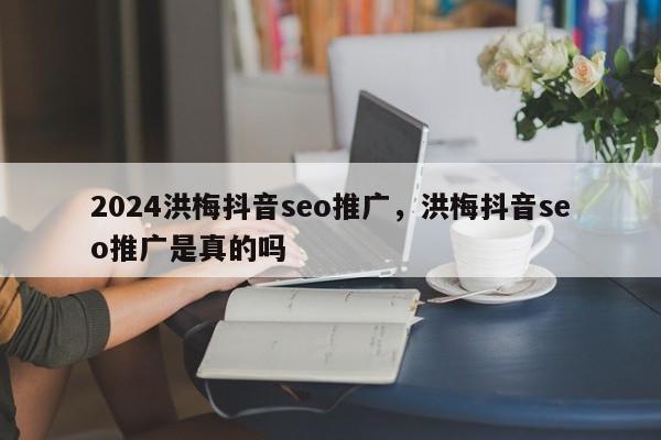 2024洪梅抖音seo推广，洪梅抖音seo推广是真的吗