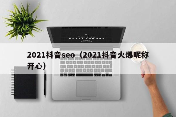 2021抖音seo（2021抖音火爆昵称开心）