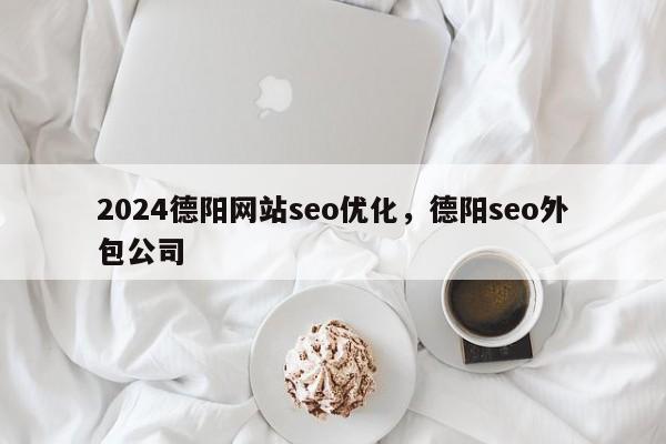 2024德阳网站seo优化，德阳seo外包公司