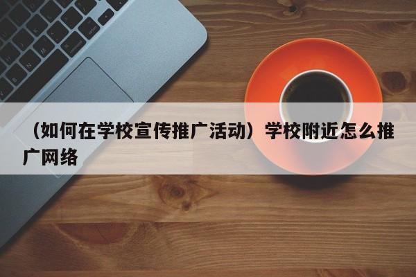 （如何在学校宣传推广活动）学校附近怎么推广网络