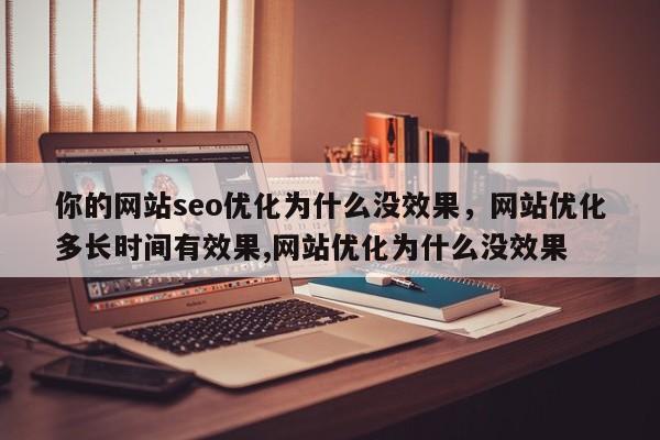 你的网站seo优化为什么没效果，网站优化多长时间有效果,网站优化为什么没效果