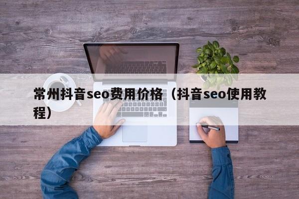 常州抖音seo费用价格（抖音seo使用教程）