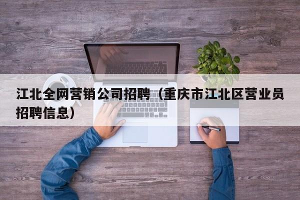 江北全网营销公司招聘（重庆市江北区营业员招聘信息）